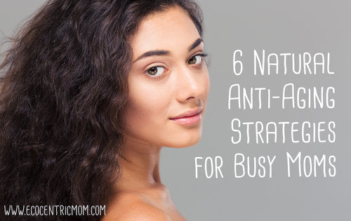 Six Natural Anti-Aging Strategies for Busy Moms