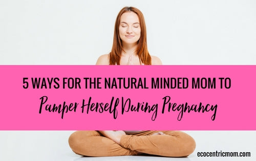 5 Ways For The Natural Minded Mom to Pamper Herself During Pregnancy