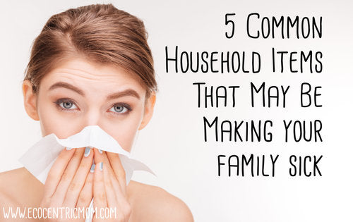 5 Common Household Items That May Be Making Your Family Sick