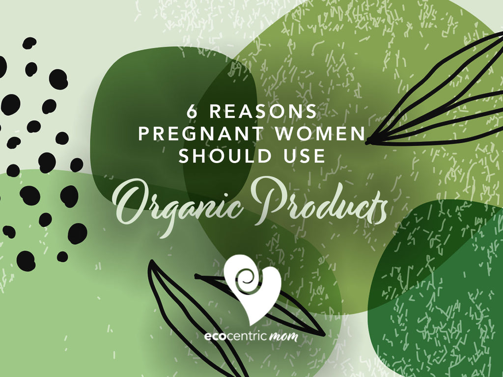 6 Reasons Pregnant Women Should Use Organic Products